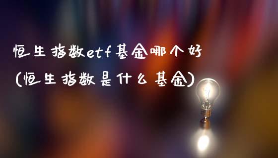 恒生指数etf基金哪个好(恒生指数是什么基金)_期货直播室_第1张_期货直播室 恒生指数etf基金哪个好(恒生指数是什么基金)_https://www.zghnxxa.com_期货直播室_第1张