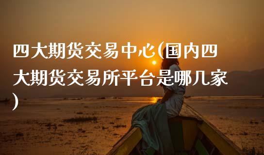 四大期货交易中心(国内四大期货交易所平台是哪几家)_内盘期货_第1张_期货直播室 四大期货交易中心(国内四大期货交易所平台是哪几家)_https://www.zghnxxa.com_内盘期货_第1张