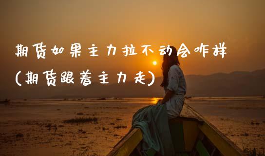 期货如果主力拉不动会咋样(期货跟着主力走)_期货直播室_第1张_期货直播室 期货如果主力拉不动会咋样(期货跟着主力走)_https://www.zghnxxa.com_期货直播室_第1张