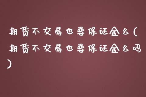 期货不交易也要保证金么(期货不交易也要保证金么吗)_https://www.zghnxxa.com_期货直播室_第1张
