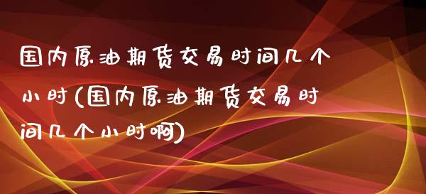 国内原油期货交易时间几个小时(国内原油期货交易时间几个小时啊)_黄金期货_第1张_期货直播室 国内原油期货交易时间几个小时(国内原油期货交易时间几个小时啊)_https://www.zghnxxa.com_黄金期货_第1张