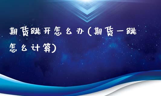 期货跳开怎么办(期货一跳怎么计算)_https://www.zghnxxa.com_内盘期货_第1张