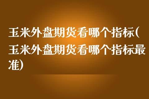 玉米外盘期货看哪个指标(玉米外盘期货看哪个指标最准)_https://www.zghnxxa.com_期货直播室_第1张