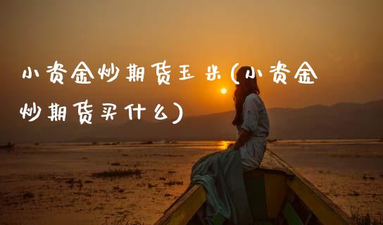 小资金炒期货玉米(小资金炒期货买什么)_内盘期货_第1张_期货直播室 小资金炒期货玉米(小资金炒期货买什么)_https://www.zghnxxa.com_内盘期货_第1张
