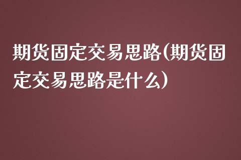 期货固定交易思路(期货固定交易思路是什么)_https://www.zghnxxa.com_黄金期货_第1张