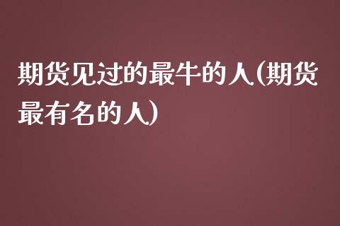 期货见过的最牛的人(期货最有名的人)_https://www.zghnxxa.com_国际期货_第1张