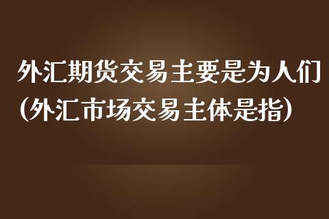 外汇期货交易主要是为人们(外汇市场交易主体是指)_内盘期货_第1张_期货直播室 外汇期货交易主要是为人们(外汇市场交易主体是指)_https://www.zghnxxa.com_内盘期货_第1张