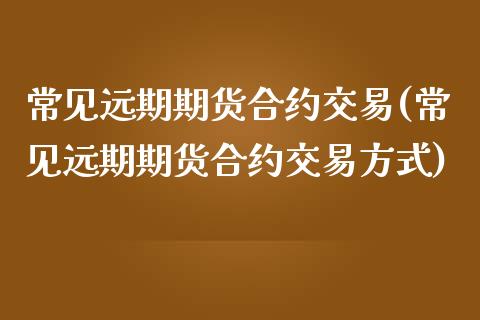 常见远期期货合约交易(常见远期期货合约交易方式)_https://www.zghnxxa.com_内盘期货_第1张