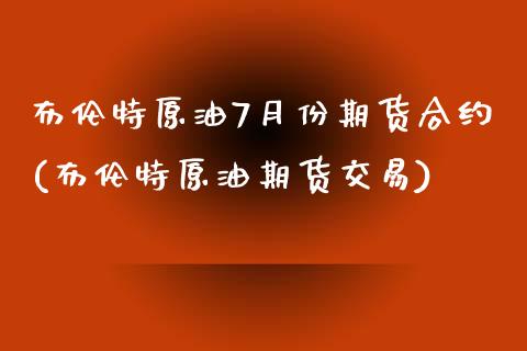 布伦特原油7月份期货合约(布伦特原油期货交易)_https://www.zghnxxa.com_国际期货_第1张