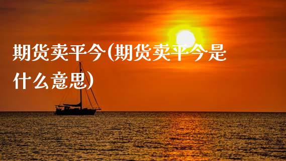 期货卖平今(期货卖平今是什么意思)_黄金期货_第1张_期货直播室 期货卖平今(期货卖平今是什么意思)_https://www.zghnxxa.com_黄金期货_第1张
