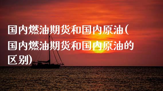 国内燃油期货和国内原油(国内燃油期货和国内原油的区别)_https://www.zghnxxa.com_内盘期货_第1张
