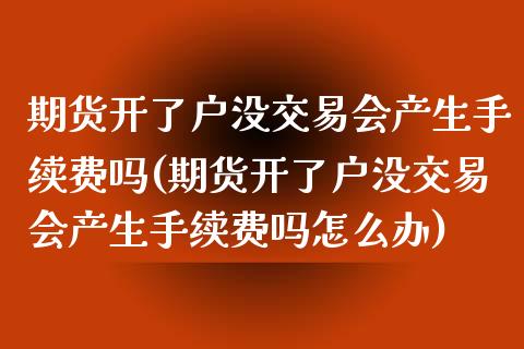 期货开了户没交易会产生手续费吗(期货开了户没交易会产生手续费吗怎么办)_https://www.zghnxxa.com_国际期货_第1张