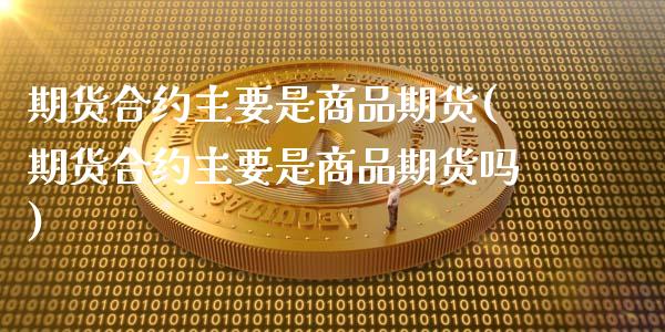 期货合约主要是商品期货(期货合约主要是商品期货吗)_国际期货_第1张_期货直播室 期货合约主要是商品期货(期货合约主要是商品期货吗)_https://www.zghnxxa.com_国际期货_第1张