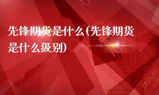 先锋期货是什么(先锋期货是什么级别)_期货直播室_第1张_期货直播室 先锋期货是什么(先锋期货是什么级别)_https://www.zghnxxa.com_期货直播室_第1张