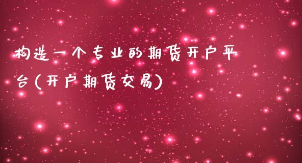 构造一个专业的期货开户平台(开户期货交易)_https://www.zghnxxa.com_期货直播室_第1张