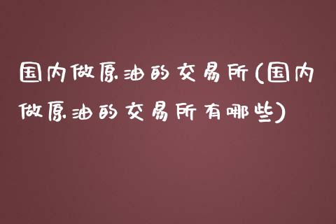 国内做原油的交易所(国内做原油的交易所有哪些)_国际期货_第1张_期货直播室 国内做原油的交易所(国内做原油的交易所有哪些)_https://www.zghnxxa.com_国际期货_第1张
