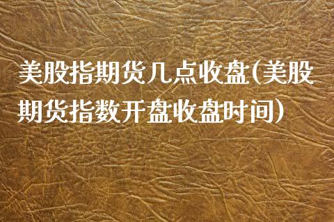 美股指期货几点收盘(美股期货指数开盘收盘时间)_黄金期货_第1张_期货直播室 美股指期货几点收盘(美股期货指数开盘收盘时间)_https://www.zghnxxa.com_黄金期货_第1张