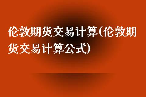 伦敦期货交易计算(伦敦期货交易计算公式)_https://www.zghnxxa.com_国际期货_第1张