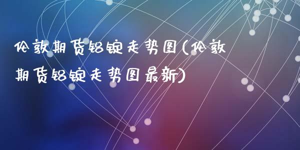 伦敦期货铝锭走势图(伦敦期货铝锭走势图最新)_https://www.zghnxxa.com_国际期货_第1张