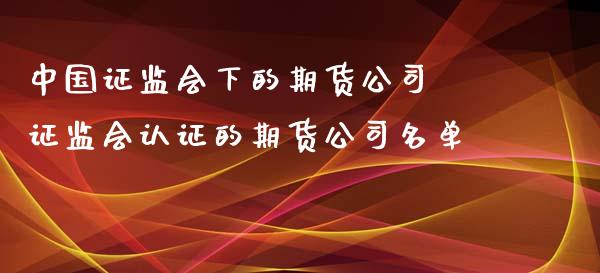 中国证监会下的期货公司 证监会认证的期货公司名单_https://www.zghnxxa.com_黄金期货_第1张