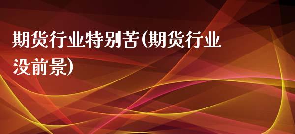 期货行业特别苦(期货行业没前景)_https://www.zghnxxa.com_内盘期货_第1张