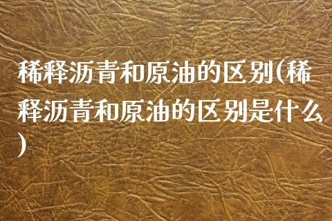 稀释沥青和原油的区别(稀释沥青和原油的区别是什么)_https://www.zghnxxa.com_内盘期货_第1张
