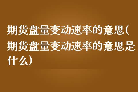期货盘量变动速率的意思(期货盘量变动速率的意思是什么)_https://www.zghnxxa.com_内盘期货_第1张
