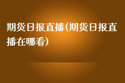 期货日报直播(期货日报直播在哪看)_内盘期货_第1张_期货直播室 期货日报直播(期货日报直播在哪看)_https://www.zghnxxa.com_内盘期货_第1张