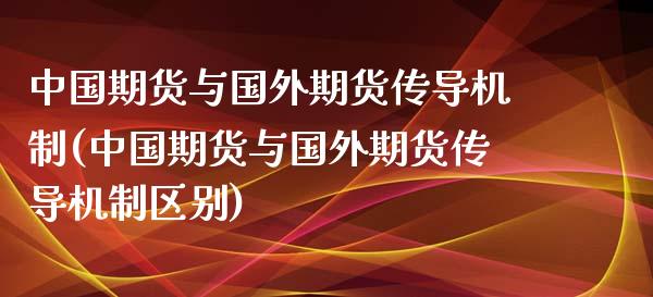中国期货与国外期货传导机制(中国期货与国外期货传导机制区别)_https://www.zghnxxa.com_黄金期货_第1张