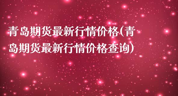青岛期货最新行情价格(青岛期货最新行情价格查询)_https://www.zghnxxa.com_期货直播室_第1张
