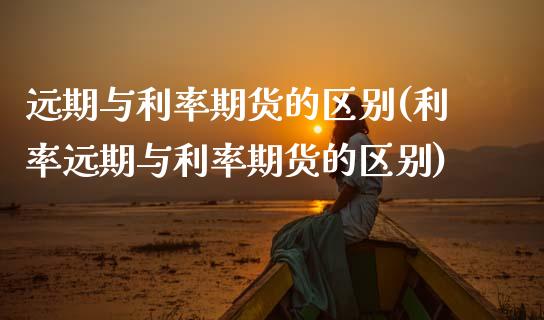 远期与利率期货的区别(利率远期与利率期货的区别)_期货直播室_第1张_期货直播室 远期与利率期货的区别(利率远期与利率期货的区别)_https://www.zghnxxa.com_期货直播室_第1张