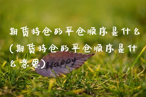 期货持仓的平仓顺序是什么(期货持仓的平仓顺序是什么意思)_https://www.zghnxxa.com_期货直播室_第1张