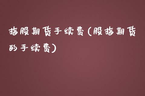 指股期货手续费(股指期货的手续费)_国际期货_第1张_期货直播室 指股期货手续费(股指期货的手续费)_https://www.zghnxxa.com_国际期货_第1张