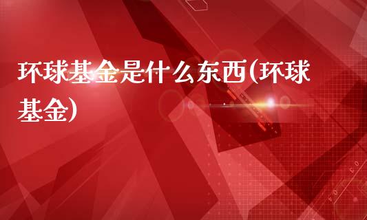 环球基金是什么东西(环球基金)_https://www.zghnxxa.com_内盘期货_第1张