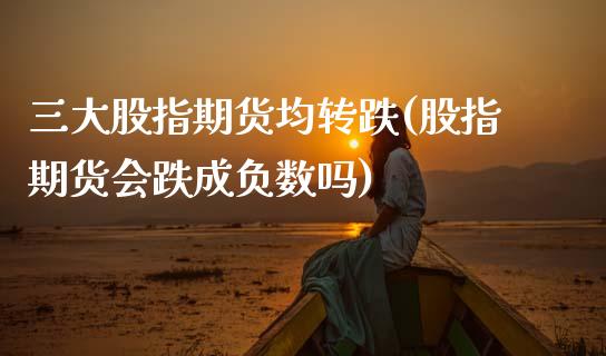三大股指期货均转跌(股指期货会跌成负数吗)_黄金期货_第1张_期货直播室 三大股指期货均转跌(股指期货会跌成负数吗)_https://www.zghnxxa.com_黄金期货_第1张