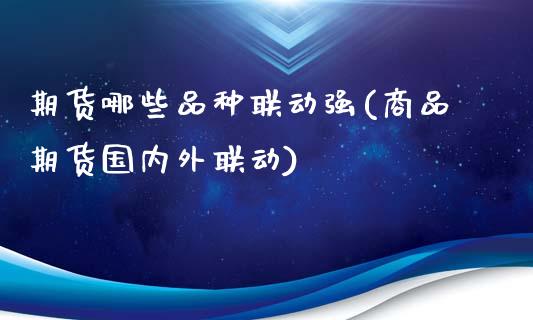 期货哪些品种联动强(商品期货国内外联动)_https://www.zghnxxa.com_内盘期货_第1张
