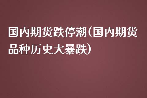 国内期货跌停潮(国内期货品种历史大暴跌)_期货直播室_第1张_期货直播室 国内期货跌停潮(国内期货品种历史大暴跌)_https://www.zghnxxa.com_期货直播室_第1张