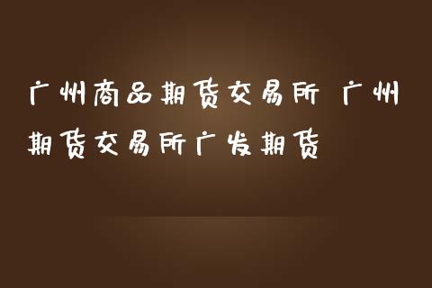 广州商品期货交易所 广州期货交易所广发期货_https://www.zghnxxa.com_黄金期货_第1张