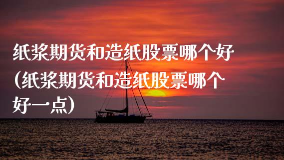 纸浆期货和造纸股票哪个好(纸浆期货和造纸股票哪个好一点)_https://www.zghnxxa.com_国际期货_第1张