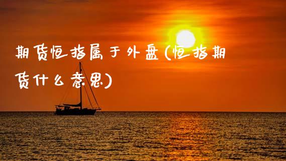 期货恒指属于外盘(恒指期货什么意思)_期货直播室_第1张_期货直播室 期货恒指属于外盘(恒指期货什么意思)_https://www.zghnxxa.com_期货直播室_第1张