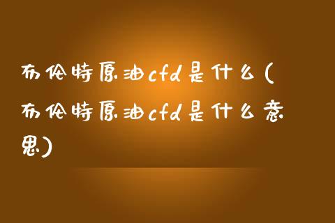 布伦特原油cfd是什么(布伦特原油cfd是什么意思)_黄金期货_第1张_期货直播室 布伦特原油cfd是什么(布伦特原油cfd是什么意思)_https://www.zghnxxa.com_黄金期货_第1张