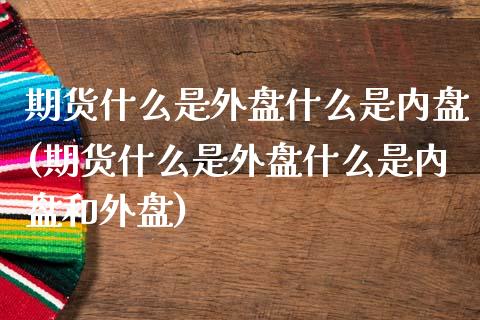 期货什么是外盘什么是内盘(期货什么是外盘什么是内盘和外盘)_https://www.zghnxxa.com_黄金期货_第1张
