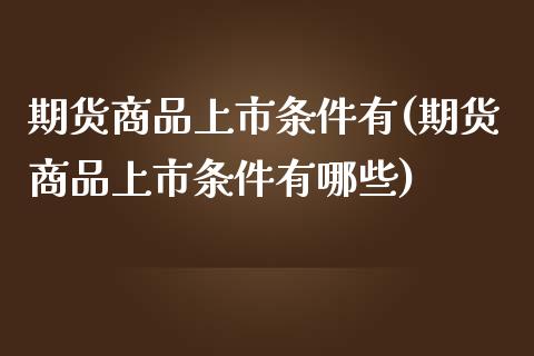 期货商品上市条件有(期货商品上市条件有哪些)_内盘期货_第1张_期货直播室 期货商品上市条件有(期货商品上市条件有哪些)_https://www.zghnxxa.com_内盘期货_第1张