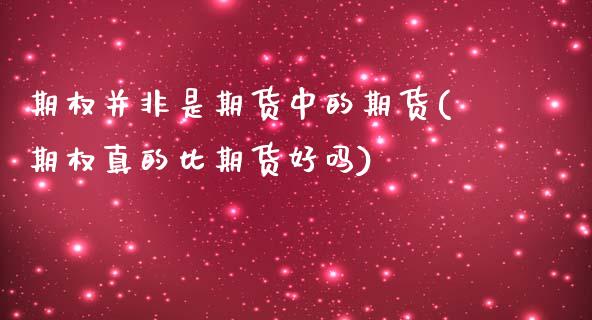 期权并非是期货中的期货(期权真的比期货好吗)_https://www.zghnxxa.com_期货直播室_第1张