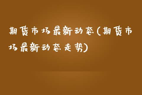 期货市场最新动态(期货市场最新动态走势)_https://www.zghnxxa.com_黄金期货_第1张