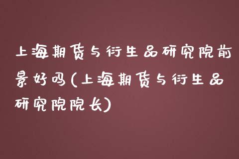 上海期货与衍生品研究院前景好吗(上海期货与衍生品研究院院长)_https://www.zghnxxa.com_内盘期货_第1张