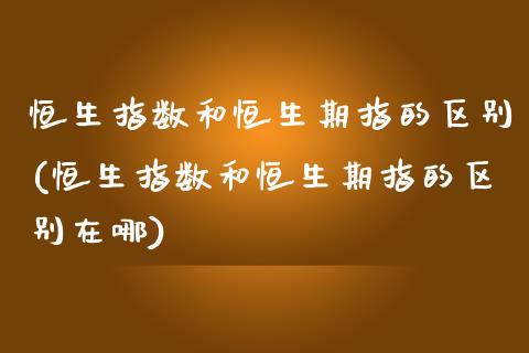 恒生指数和恒生期指的区别(恒生指数和恒生期指的区别在哪)_https://www.zghnxxa.com_黄金期货_第1张