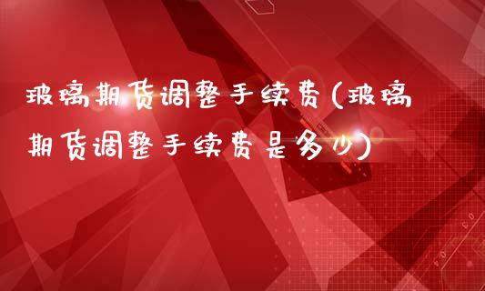 玻璃期货调整手续费(玻璃期货调整手续费是多少)_https://www.zghnxxa.com_黄金期货_第1张