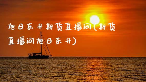 旭日东升期货直播间(期货直播间旭日东升)_https://www.zghnxxa.com_内盘期货_第1张