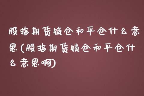 股指期货锁仓和平仓什么意思(股指期货锁仓和平仓什么意思啊)_https://www.zghnxxa.com_内盘期货_第1张
